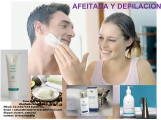 AFEITADA Y DEPILACION
VíctorHugo Ramírez
DistribuidorIndependiente.
Móvil: 3214367474 Colombia.
Email : naturalmenteforever@hotmail.com
Skype: victorh_ramirez
twitter: @vhramirezflp
 