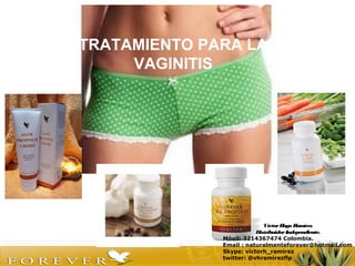 TRATAMIENTO PARA LA
VAGINITIS
VíctorHugo Ramírez
DistribuidorIndependiente.
Móvil: 3214367474 Colombia.
Email : naturalmenteforever@hotmail.com
Skype: victorh_ramirez
twitter: @vhramirezflp
 