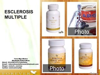 VíctorHugo Ramírez
DistribuidorIndependiente.
Móvil: 3214367474 Colombia.
Email : naturalmenteforever@hotmail.com
Skype: victorh_ramirez
twitter: @vhramirezflp
ESCLEROSIS
MULTIPLE
 