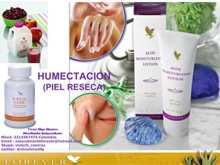 HUMECTACION
(PIEL RESECA)
VíctorHugo Ramírez
DistribuidorIndependiente.
Móvil: 3214367474 Colombia.
Email : naturalmenteforever@hotmail.com
Skype: victorh_ramirez
twitter: @vhramirezflp
 
