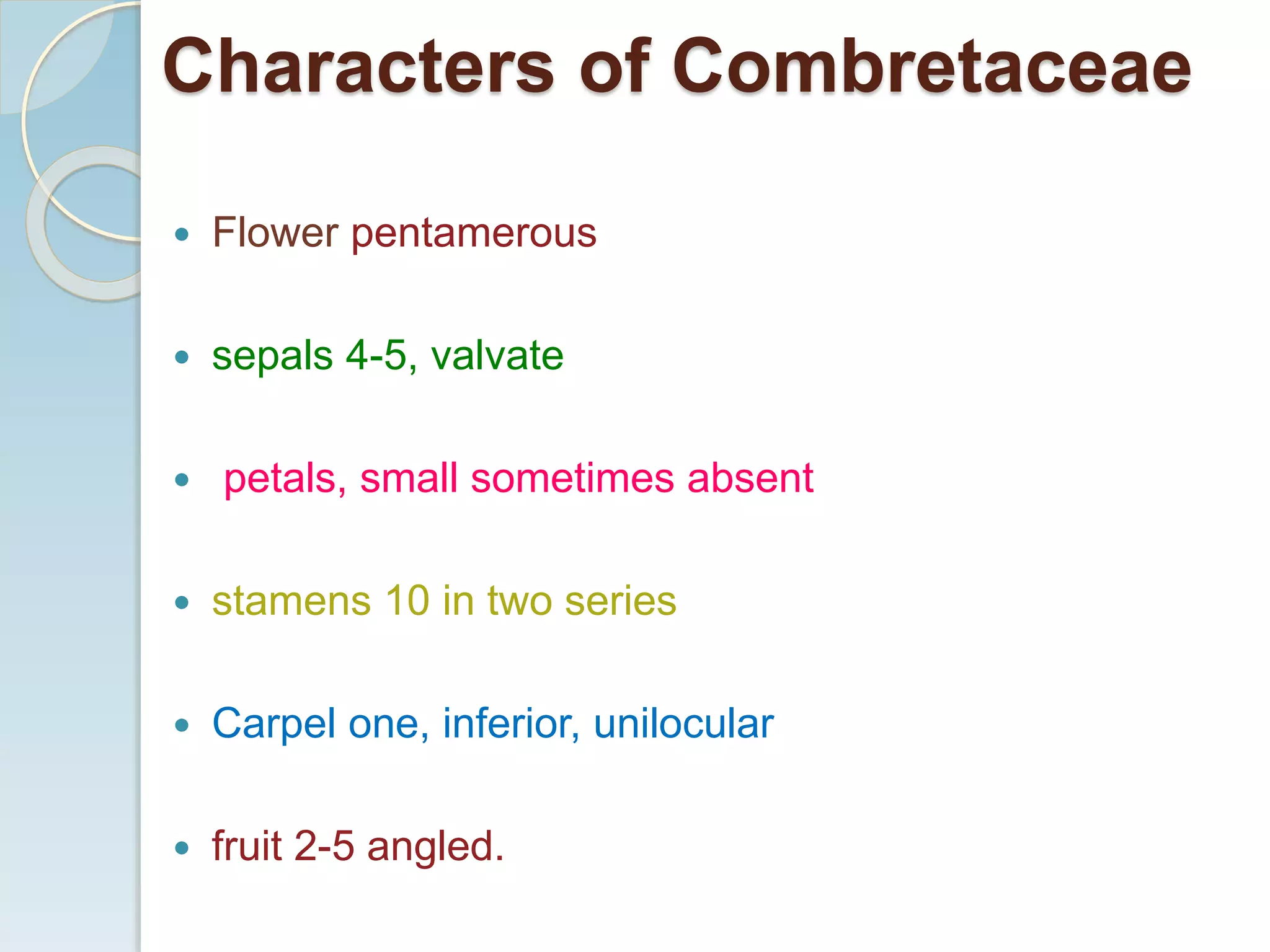 Characters of Combretaceae
 Flower pentamerous
 sepals 4-5, valvate
 petals, small sometimes absent
 stamens 10 in two series
 Carpel one, inferior, unilocular
 fruit 2-5 angled.
 