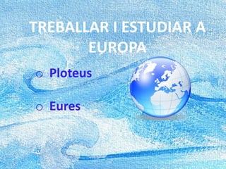 TREBALLAR I ESTUDIAR A
EUROPA
o Ploteus
o Eures
 