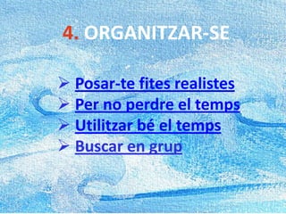 4. ORGANITZAR-SE
 Posar-te fites realistes
 Per no perdre el temps
 Utilitzar bé el temps
 Buscar en grup
 