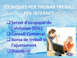 TÈCNIQUES PER TROBAR TREBALL
PER INTERNET
Servei d'ocupació de
Catalunya (SOC)
Consell Comarcal
Borsa de treball de
l'ajuntament
Diputació
 