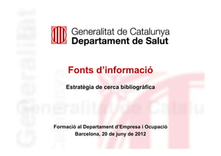 Fonts d’informació
    Estratègia de cerca bibliogràfica




Formació al Departament d’Empresa i Ocupació
        Barcelona, 20 de juny de 2012
 