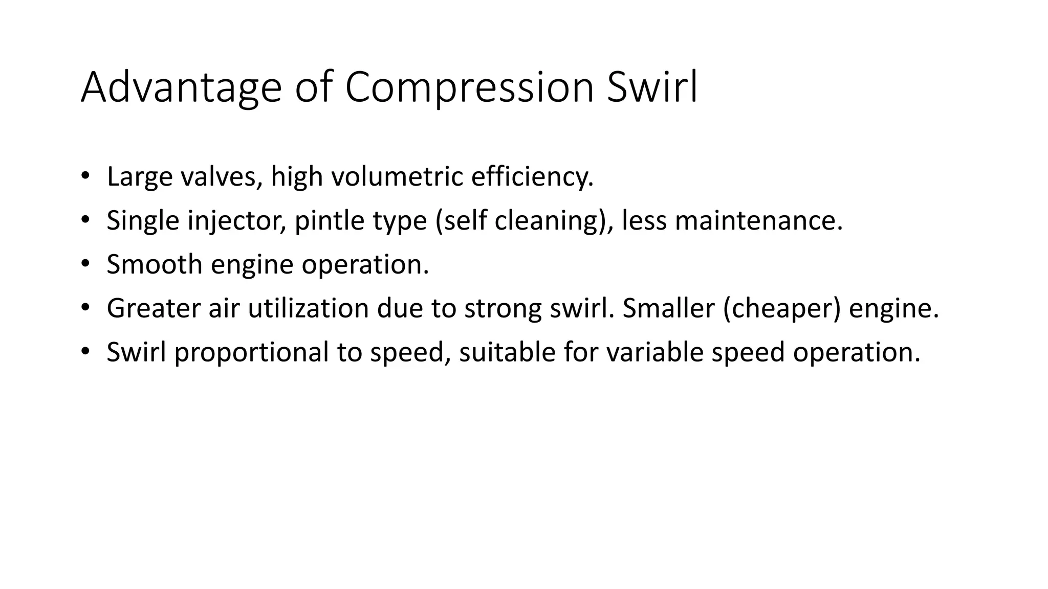 Advantage of Compression Swirl
• Large valves, high volumetric efficiency.
• Single injector, pintle type (self cleaning), less maintenance.
• Smooth engine operation.
• Greater air utilization due to strong swirl. Smaller (cheaper) engine.
• Swirl proportional to speed, suitable for variable speed operation.
 