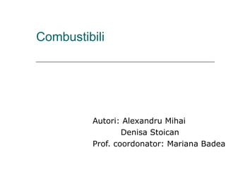 Combustibili Autori:   Alexandru Mihai   Denisa Stoican Prof. coordonator: Mariana Badea 