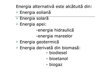 Energia alternativă este alcătuită din: Energia eoliană Energia solară Energia apei: -energia hidraulică   -energia mareelor Energia geotermică Energia derivată din biomasă:  - biodiesel - bioetanol  - biogaz 