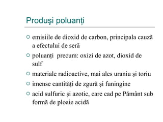 Produ ş i poluan ţ i  emisiile de dioxid de carbon, principala cauz ă  a efectului de ser ă poluanţi  precum: oxizi de azot, dioxid de sulf materiale radioactive, mai ales uraniu şi toriu imense cantităţi de zgură şi funingine acid sulfuric şi azotic, care cad pe Pământ sub form ă  de ploaie acidă 