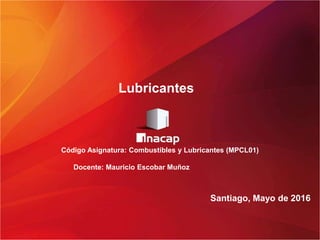 Código Asignatura: Combustibles y Lubricantes (MPCL01)
Docente: Mauricio Escobar Muñoz
Santiago, Mayo de 2016
Lubricantes
 