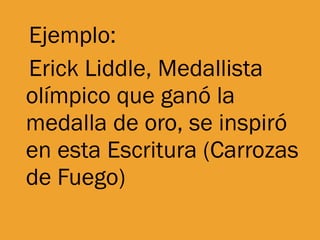 Ejemplo:  Erick Liddle, Medallista olímpico que ganó la medalla de oro, se inspiró en esta Escritura (Carrozas de Fuego) 