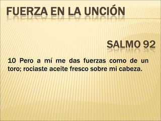 10 Pero a mí me das fuerzas como de un toro; rociaste aceite fresco sobre mi cabeza. 