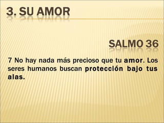 7 No hay nada más precioso que tu  amor . Los seres humanos buscan  protección bajo tus alas. 
