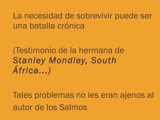 La necesidad de sobrevivir puede ser una batalla crónica (Testimonio de la hermana de  Stanley Mondley, South África...) Tales problemas no les eran ajenos al autor de los Salmos 