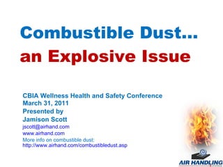 Combustible Dust… an Explosive Issue CBIA Wellness Health and Safety Conference March 31, 2011 Presented by Jamison Scott [email_address] www.airhand.com More info on combustible dust:  http://www.airhand.com/combustibledust.asp 