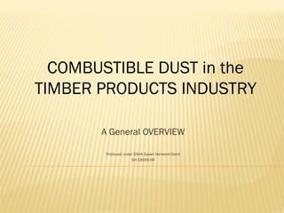 COMBUSTIBLE DUST in the
TIMBER PRODUCTS INDUSTRY
A General OVERVIEW
Produced under OSHA Susan Harwood Grant
SH-19509-09
 