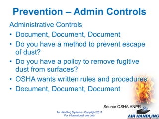 Prevention – Admin Controls Administrative Controls Document, Document, Document Do you have a method to prevent escape of dust? Do you have a policy to remove fugitive dust from surfaces? OSHA wants written rules and procedures Document, Document, Document Source OSHA ANPR Air Handling Systems - Copyright 2011 For informational use only 