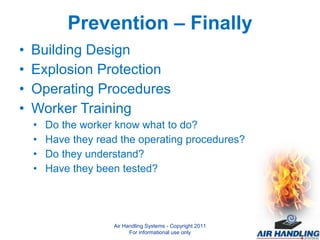 Prevention – Finally Building Design Explosion Protection Operating Procedures Worker Training Do the worker know what to do? Have they read the operating procedures? Do they understand? Have they been tested? Air Handling Systems - Copyright 2011 For informational use only 