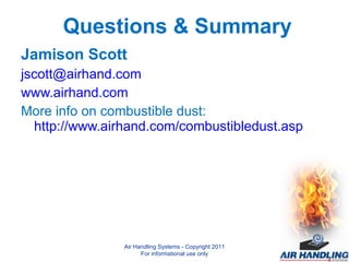 Jamison Scott [email_address] www.airhand.com More info on combustible dust:  http://www.airhand.com/combustibledust.asp Air Handling Systems - Copyright 2011 For informational use only Questions & Summary 