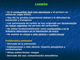 <ul><li>CARBÓN </li></ul><ul><li>Es el  combustible fósil más abundante  y el primero en utilizarse (siglo XVIII) </li></u...