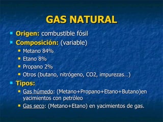 GAS NATURAL <ul><li>Origen:  combustible fósil </li></ul><ul><li>Composición:  (variable) </li></ul><ul><ul><li>Metano 84%...