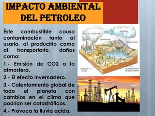 IMPACTO AMBIENTAL
DEL PETROLEO
Éste combustible causa
contaminación tanto al
usarlo, al producirlo como
al transportarlo, ...