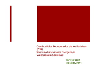 Combustibles Recuperados de los Residuos
(CSR)
Servicios Funcionales Energéticos
Valor para la Sociedad

                       BIOENERGIA
                       GENERA 2011
 