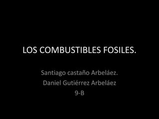 LOS COMBUSTIBLES FOSILES. 
Santiago castaño Arbeláez. 
Daniel Gutiérrez Arbeláez 
9-B 
 