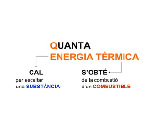 QUANTA
          ENERGIA TÈRMICA
    CAL          S’OBTÉ
per escalfar     de la combustió
una SUBSTÀNCIA   d’un COMBUSTIBLE
 