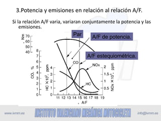 3.Potencia y emisiones en relación al relación A/F.
Si la relación A/F varia, variaran conjuntamente la potencia y las
    emisiones.
                               Par     A/F de potencia.


                                   A/F estequiométrica.
 