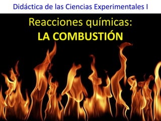 Didáctica de las Ciencias Experimentales I
Reacciones químicas:
LA COMBUSTIÓN
 