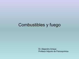 Combustibles y fuego
Dr. Alejandro Amaya
Profesor Adjunto de Fisicoquímica
 