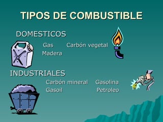 TIPOS DE COMBUSTIBLE DOMESTICOS Gas  Carbón vegetal   Madera INDUSTRIALES Carbón mineral  Gasolina Gasoil  Petroleo 