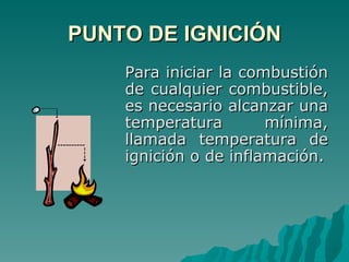 PUNTO DE IGNICIÓN Para iniciar la combustión de cualquier combustible, es necesario alcanzar una temperatura mínima, llamada temperatura de ignición o de inflamación. 