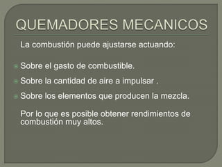 La combustión puede ajustarse actuando:
 Sobre el gasto de combustible.
 Sobre la cantidad de aire a impulsar .
 Sobre los elementos que producen la mezcla.
Por lo que es posible obtener rendimientos de
combustión muy altos.
 