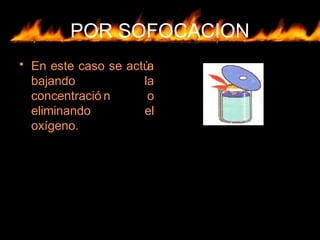 POR SOFOCACION
• En este caso se actúa
bajando la
concentració n o
eliminando el
oxígeno.
 