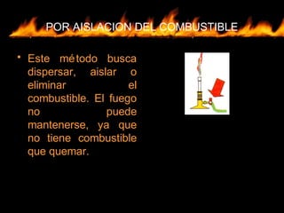 POR AISLACION DEL COMBUSTIBLE
• Este método busca
dispersar, aislar o
eliminar el
combustible. El fuego
no puede
mantenerse, ya que
no tiene combustible
que quemar.
 