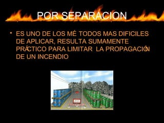 POR SEPARACION
• ES UNO DE LOS MÉ TODOS MAS DIFICILES
DE APLICAR, RESULTA SUMAMENTE
PRÁCTICO PARA LIMITAR LA PROPAGACIÓN
DE UN INCENDIO
 