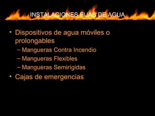 INSTALACIONES FIJAS DE AGUA
• Dispositivos de agua móviles o
prolongables
– Mangueras Contra Incendio
– Mangueras Flexibles
– Mangueras Semirígidas
• Cajas de emergencias
 