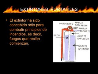 EXTINTORES PORTATILES
• El extintor ha sido
concebido sólo para
combatir principios de
incendios, es decir,
fuegos que recién
comienzan.
 