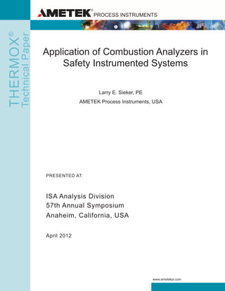 Application of Combustion Analyzers in
Safety Instrumented Systems
Larry E. Sieker, PE
AMETEK Process Instruments, USA
PRESENTED AT:
ISA Analysis Division
57th Annual Symposium
Anaheim, California, USA
April 2012
PROCESS INSTRUMENTSTHERMOX®
TechnicalPaper
www.ametekpi.com
 