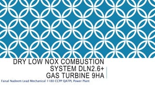 DRY LOW NOX COMBUSTION
SYSTEM DLN2.6+
GAS TURBINE 9HA
Faisal Nadeem Lead Mechanical 1180 CCPP QATPL Power Plant
 