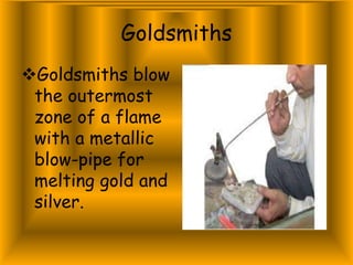 Goldsmiths
Goldsmiths blow
the outermost
zone of a flame
with a metallic
blow-pipe for
melting gold and
silver.
 