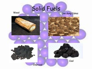 Solid Fuels
Wood Cow dung Cakes
Charcoal
Coal
 