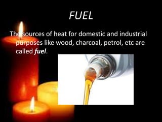 FUEL
The sources of heat for domestic and industrial
purposes like wood, charcoal, petrol, etc are
called fuel.
 