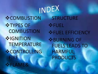 COMBUSTION
TYPES OF
COMBUSTION
IGNITION
TEMPERATURE
CONTROLLING
FIRE
FLAME&
STRUCTURE
FUEL
FUEL EFFICIENCY
BURNING OF
FUELS LEADS TO
HARMFUL
PRODUCTS
 