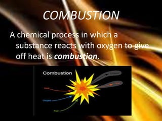 COMBUSTION
A chemical process in which a
substance reacts with oxygen to give
off heat is combustion.
 