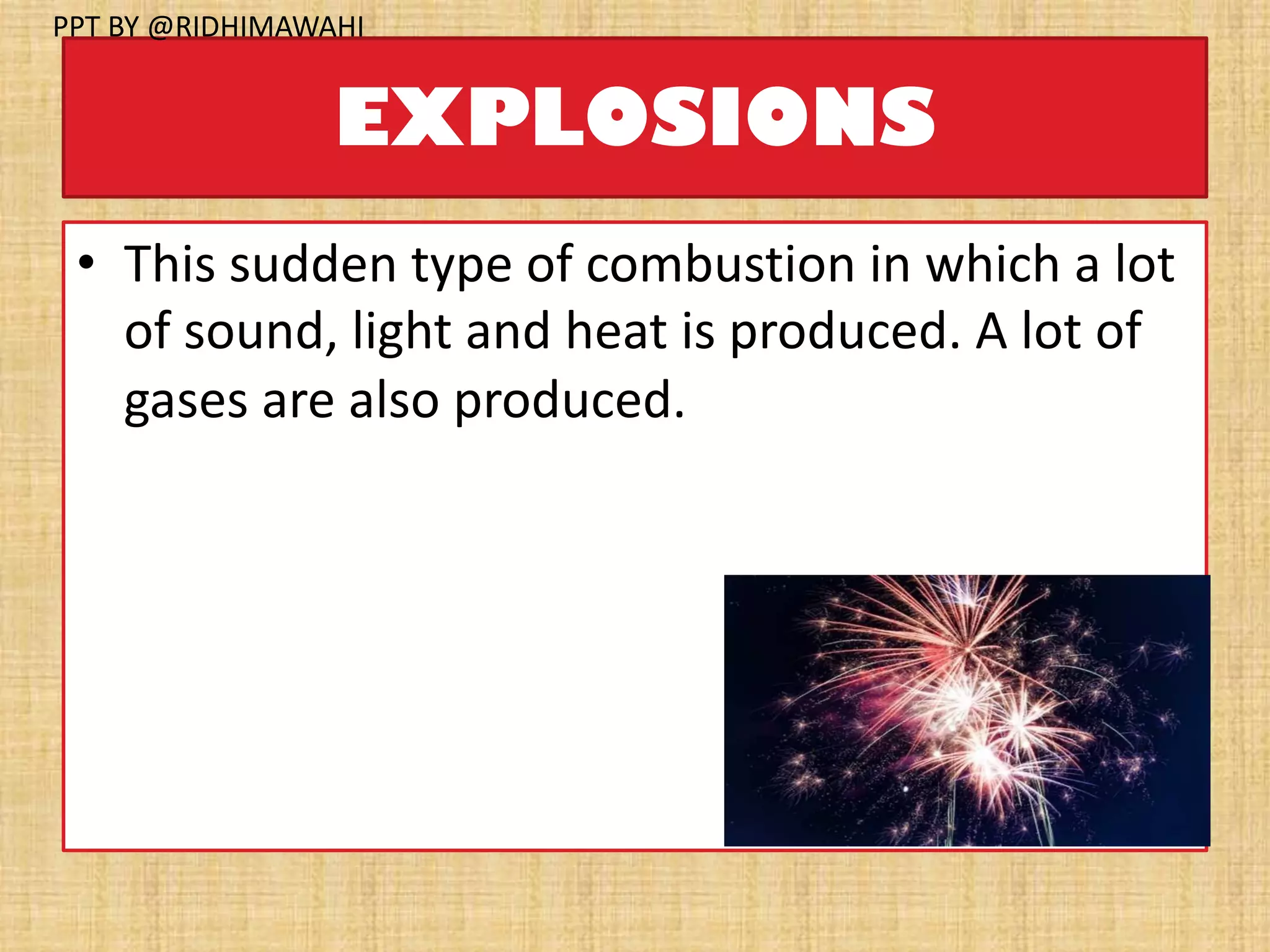 EXPLOSIONS
• This sudden type of combustion in which a lot
of sound, light and heat is produced. A lot of
gases are also produced.
PPT BY @RIDHIMAWAHI
 