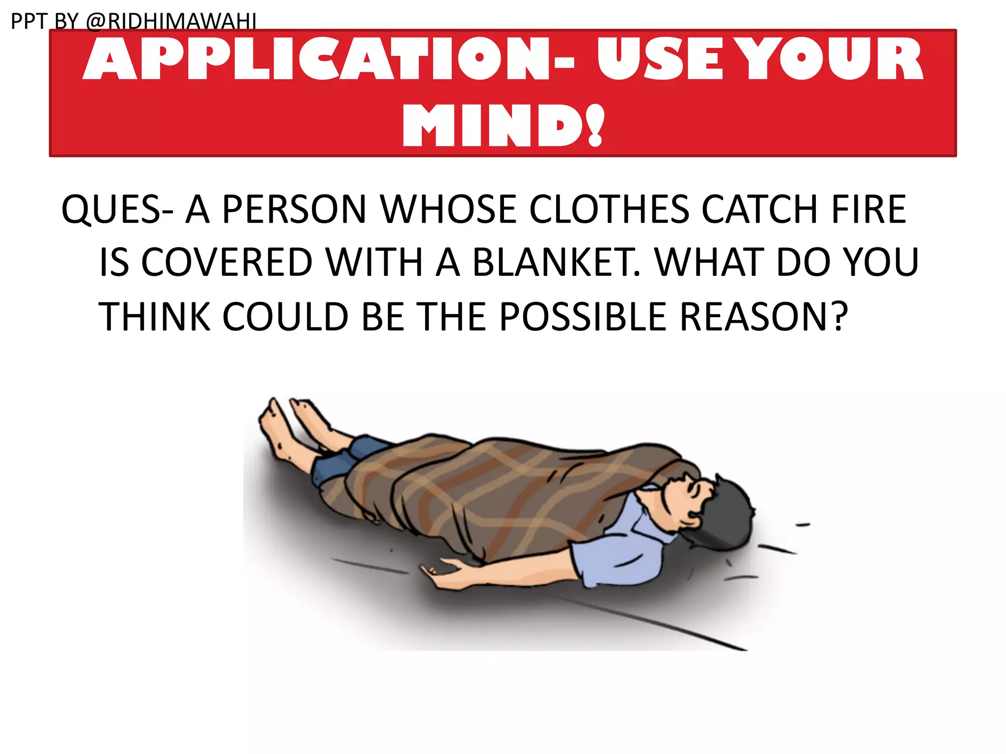 APPLICATION- USE YOUR
MIND!
QUES- A PERSON WHOSE CLOTHES CATCH FIRE
IS COVERED WITH A BLANKET. WHAT DO YOU
THINK COULD BE THE POSSIBLE REASON?
PPT BY @RIDHIMAWAHI
 