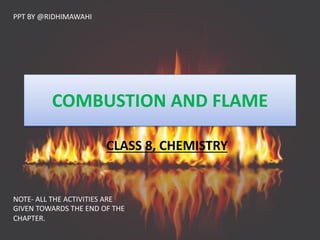 COMBUSTION AND FLAME
CLASS 8, CHEMISTRY
PPT BY @RIDHIMAWAHI
NOTE- ALL THE ACTIVITIES ARE
GIVEN TOWARDS THE END OF THE
CHAPTER.
 